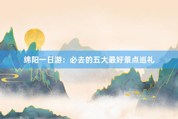 绵阳一日游：必去的五大最好景点巡礼