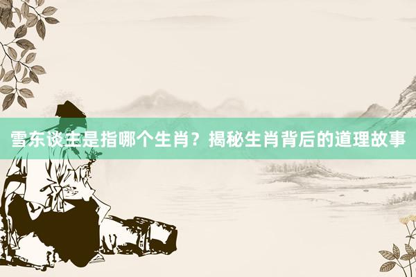 雪东谈主是指哪个生肖？揭秘生肖背后的道理故事